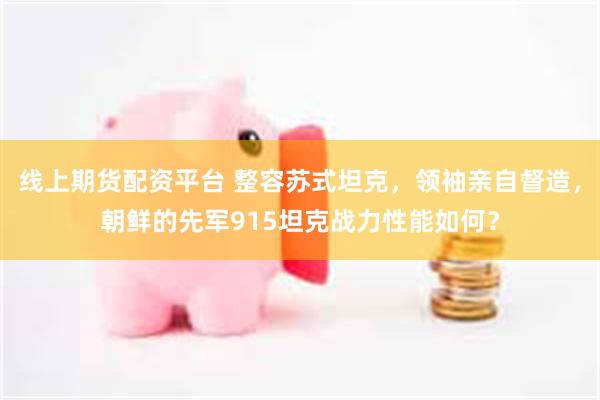 线上期货配资平台 整容苏式坦克，领袖亲自督造，朝鲜的先军915坦克战力性能如何？