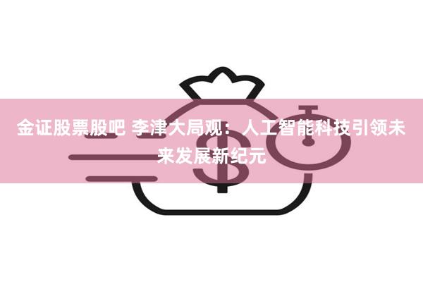 金证股票股吧 李津大局观：人工智能科技引领未来发展新纪元