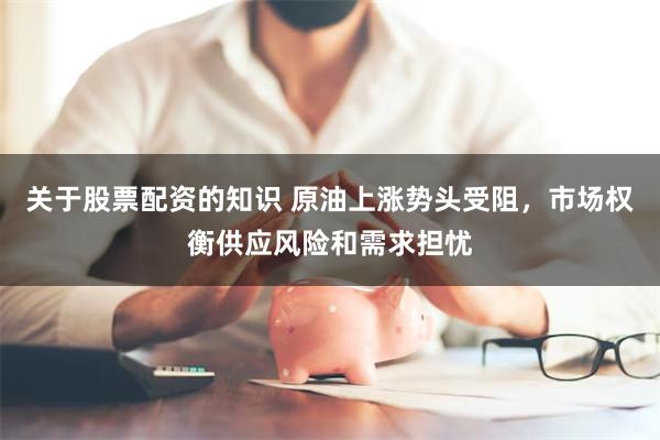 关于股票配资的知识 原油上涨势头受阻，市场权衡供应风险和需求担忧