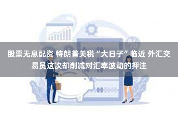 股票无息配资 特朗普关税“大日子”临近 外汇交易员这次却削减对汇率波动的押注