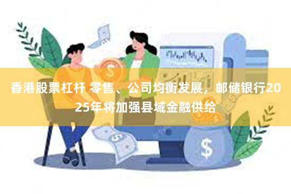 香港股票杠杆 零售、公司均衡发展，邮储银行2025年将加强县域金融供给