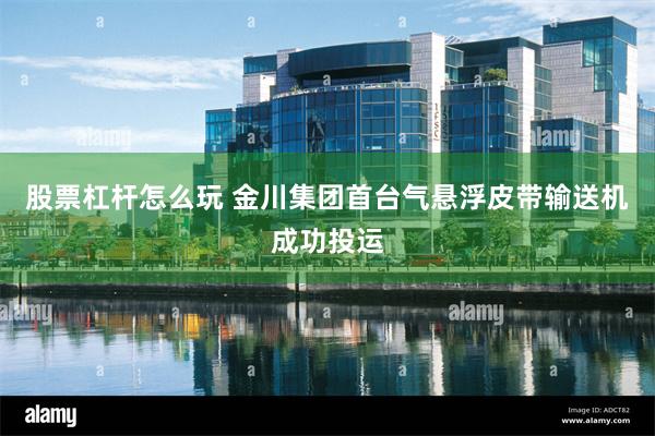 股票杠杆怎么玩 金川集团首台气悬浮皮带输送机成功投运