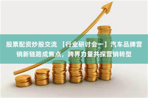 股票配资炒股交流 【行业研讨会一】汽车品牌营销新链路成焦点，跨界力量共探营销转型