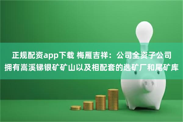 正规配资app下载 梅雁吉祥：公司全资子公司拥有嵩溪锑银矿矿山以及相配套的选矿厂和尾矿库
