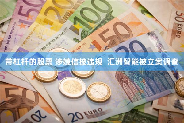 带杠杆的股票 涉嫌信披违规  汇洲智能被立案调查
