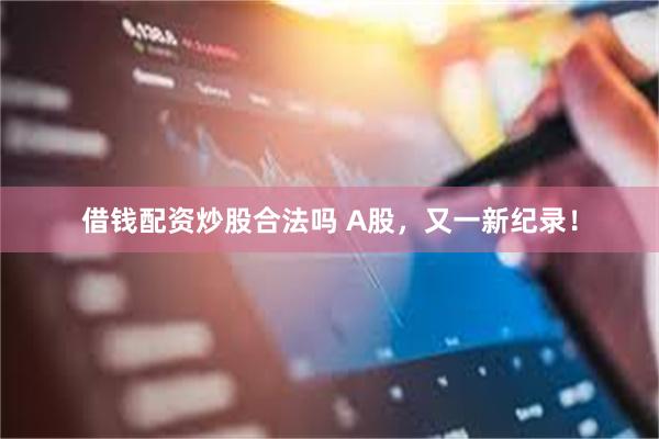 借钱配资炒股合法吗 A股，又一新纪录！