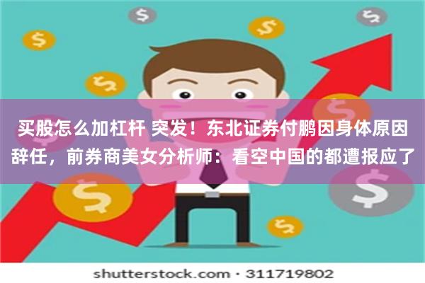 买股怎么加杠杆 突发！东北证券付鹏因身体原因辞任，前券商美女分析师：看空中国的都遭报应了