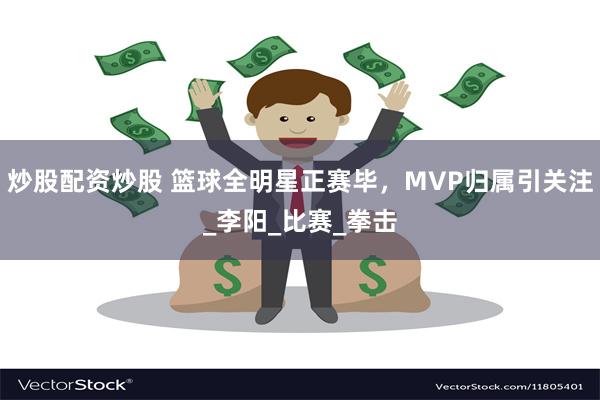 炒股配资炒股 篮球全明星正赛毕，MVP归属引关注_李阳_比赛_拳击