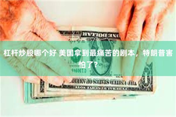 杠杆炒股哪个好 美国拿到最痛苦的剧本，特朗普害怕了？