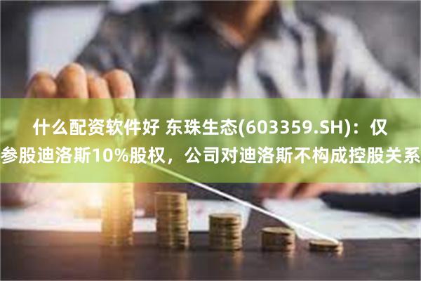 什么配资软件好 东珠生态(603359.SH)：仅参股迪洛斯10%股权，公司对迪洛斯不构成控股关系