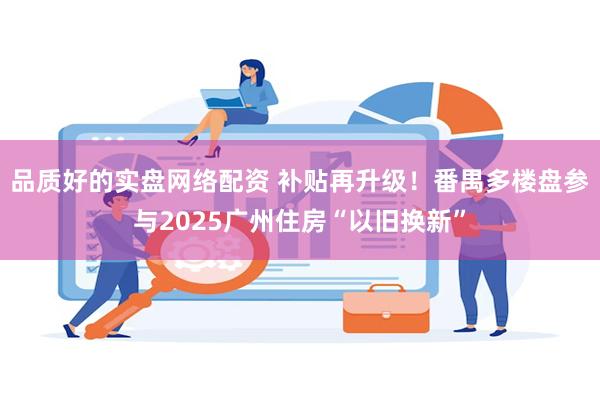 品质好的实盘网络配资 补贴再升级！番禺多楼盘参与2025广州住房“以旧换新”