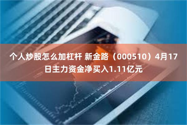 个人炒股怎么加杠杆 新金路（000510）4月17日主力资金净买入1.11亿元