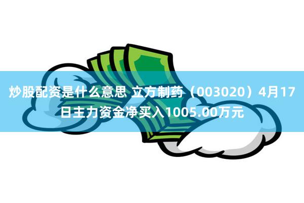 炒股配资是什么意思 立方制药（003020）4月17日主力资金净买入1005.00万元