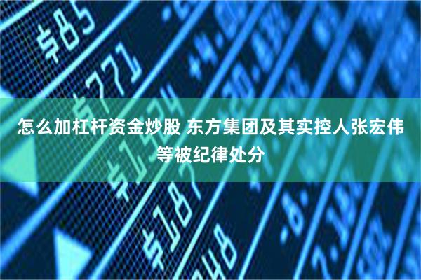 怎么加杠杆资金炒股 东方集团及其实控人张宏伟等被纪律处分