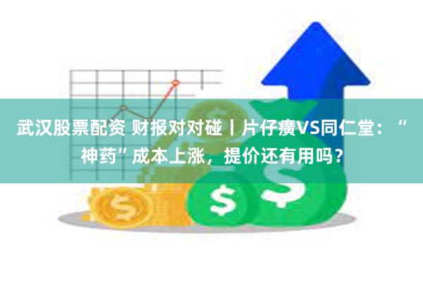 武汉股票配资 财报对对碰丨片仔癀VS同仁堂：“神药”成本上涨，提价还有用吗？