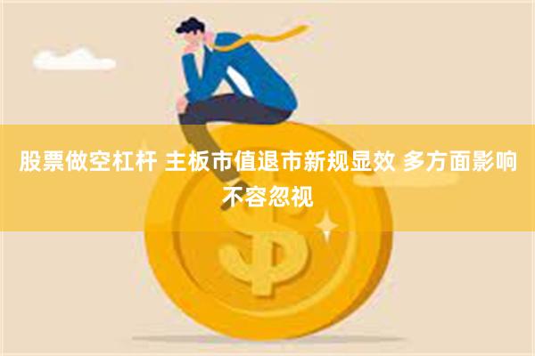 股票做空杠杆 主板市值退市新规显效 多方面影响不容忽视