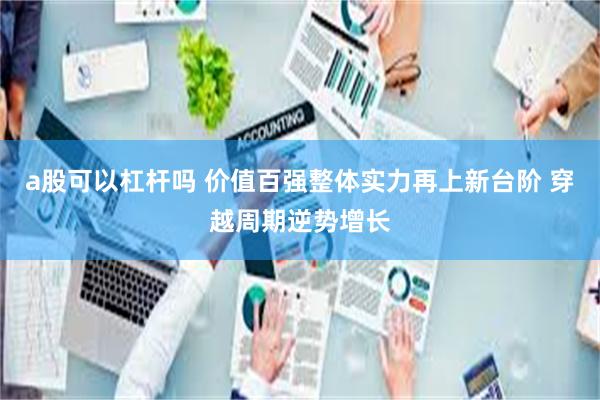 a股可以杠杆吗 价值百强整体实力再上新台阶 穿越周期逆势增长
