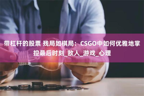 带杠杆的股票 残局如棋局：CSGO中如何优雅地掌控最后时刻_敌人_游戏_心理