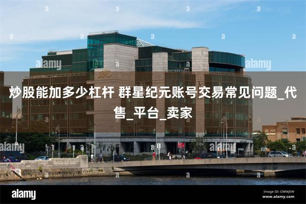 炒股能加多少杠杆 群星纪元账号交易常见问题_代售_平台_卖家