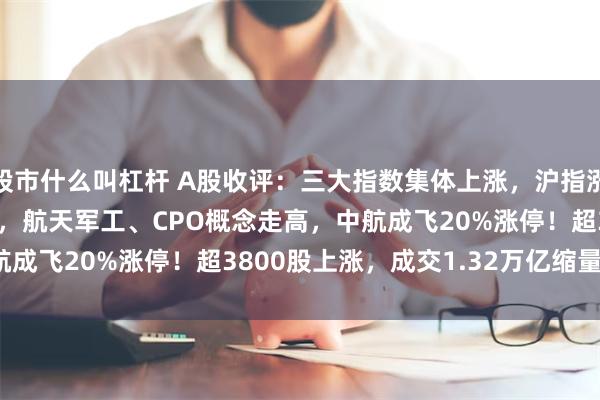 股市什么叫杠杆 A股收评：三大指数集体上涨，沪指涨0.28%创指涨1.65%，航天军工、CPO概念走高，中航成飞20%涨停！超3800股上涨，成交1.32万亿缩量1833亿