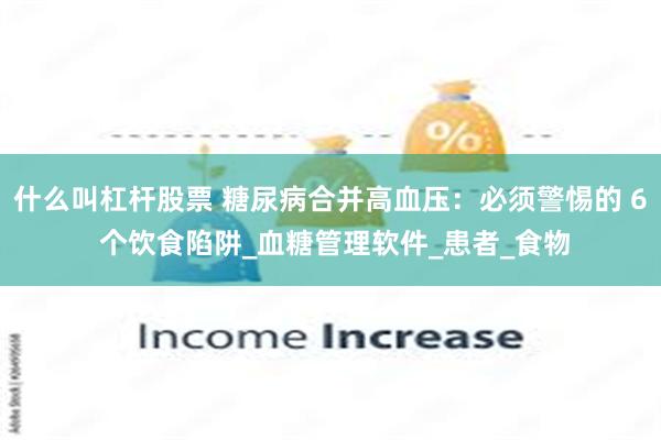 什么叫杠杆股票 糖尿病合并高血压：必须警惕的 6 个饮食陷阱_血糖管理软件_患者_食物