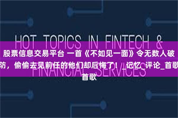 股票信息交易平台 一首《不如见一面》令无数人破防，偷偷去见前任的他们却后悔了！_记忆_评论_首歌