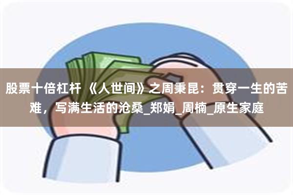 股票十倍杠杆 《人世间》之周秉昆：贯穿一生的苦难，写满生活的沧桑_郑娟_周楠_原生家庭