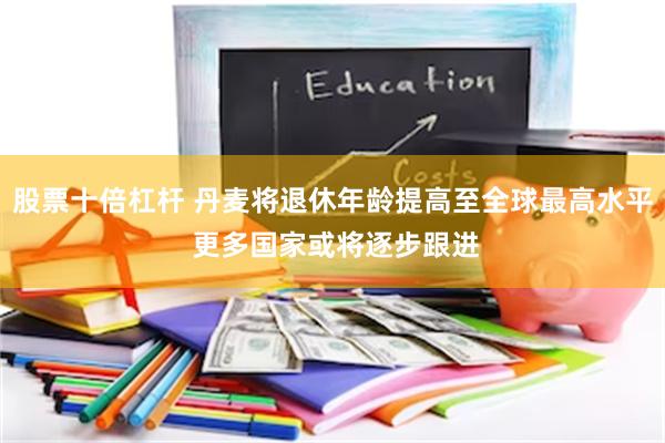 股票十倍杠杆 丹麦将退休年龄提高至全球最高水平 更多国家或将逐步跟进