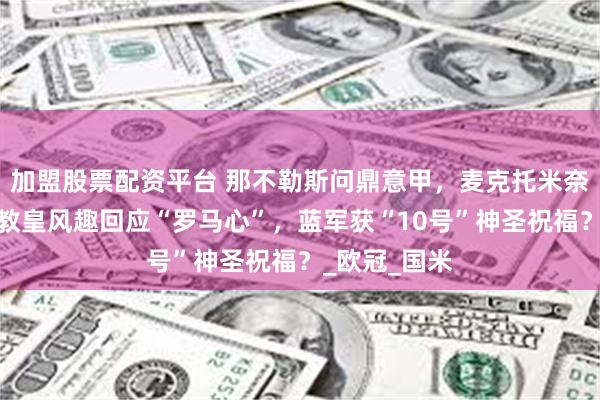 加盟股票配资平台 那不勒斯问鼎意甲，麦克托米奈携冠朝圣！教皇风趣回应“罗马心”，蓝军获“10号”神圣祝福？_欧冠_国米