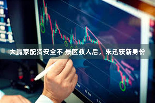 大赢家配资安全不 景区救人后，朱迅获新身份