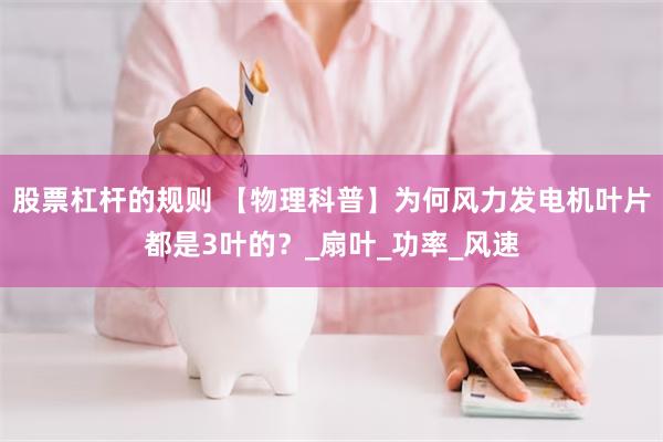 股票杠杆的规则 【物理科普】为何风力发电机叶片都是3叶的？_扇叶_功率_风速