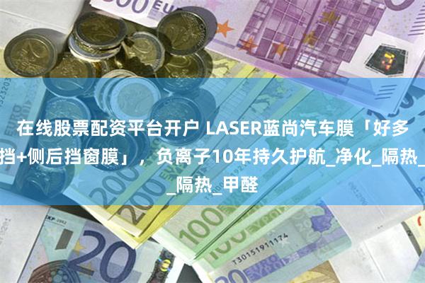 在线股票配资平台开户 LASER蓝尚汽车膜「好多氧前挡+侧后挡窗膜」，负离子10年持久护航_净化_隔热_甲醛