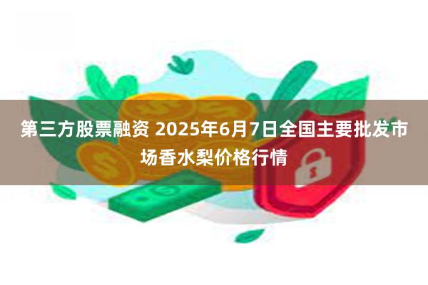 第三方股票融资 2025年6月7日全国主要批发市场香水梨价格行情
