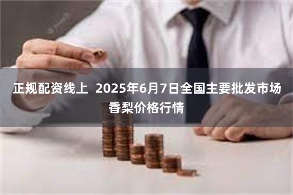 正规配资线上 2025年6月7日全国主要批发市场香梨价格行情