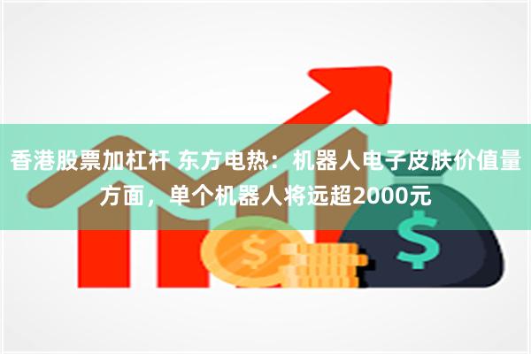 香港股票加杠杆 东方电热：机器人电子皮肤价值量方面，单个机器人将远超2000元