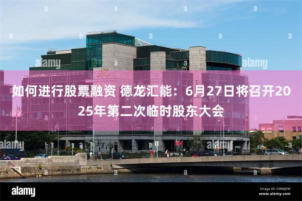 如何进行股票融资 德龙汇能：6月27日将召开2025年第二次临时股东大会