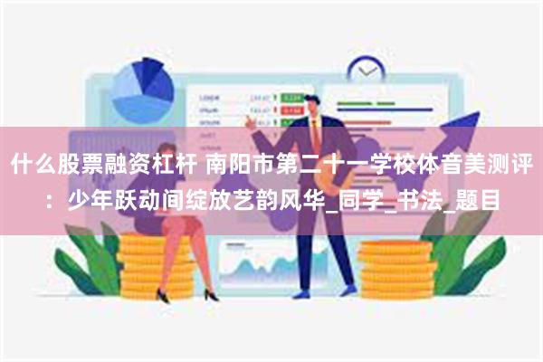 什么股票融资杠杆 南阳市第二十一学校体音美测评：少年跃动间绽放艺韵风华_同学_书法_题目