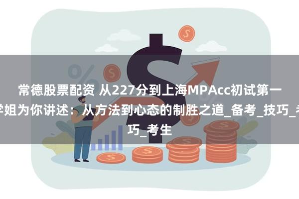 常德股票配资 从227分到上海MPAcc初试第一！学姐为你讲述：从方法到心态的制胜之道_备考_技巧_考生