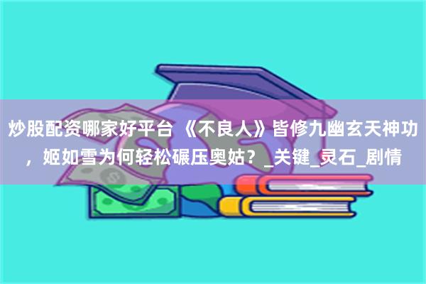 炒股配资哪家好平台 《不良人》皆修九幽玄天神功，姬如雪为何轻松碾压奥姑？_关键_灵石_剧情
