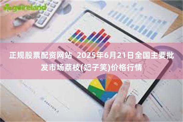 正规股票配资网站  2025年6月21日全国主要批发市场荔枝(妃子笑)价格行情