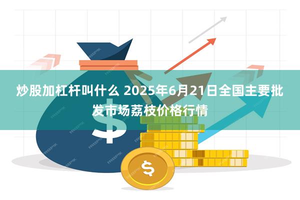 炒股加杠杆叫什么 2025年6月21日全国主要批发市场荔枝价格行情