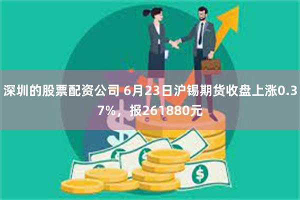 深圳的股票配资公司 6月23日沪锡期货收盘上涨0.37%，报261880元