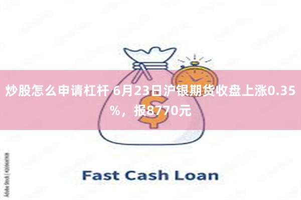 炒股怎么申请杠杆 6月23日沪银期货收盘上涨0.35%，报8770元
