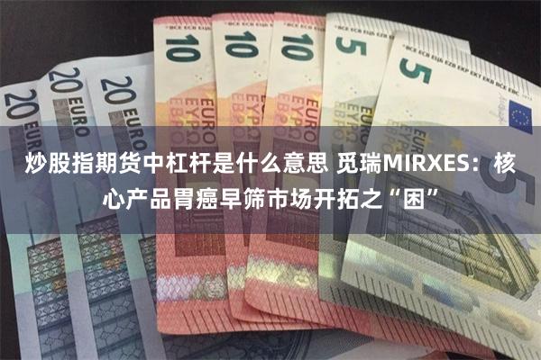 炒股指期货中杠杆是什么意思 觅瑞MIRXES：核心产品胃癌早筛市场开拓之“困”