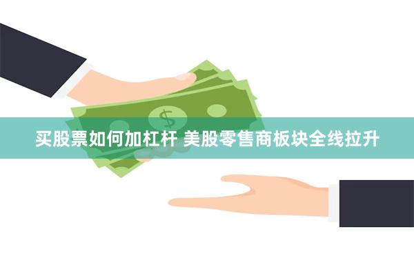买股票如何加杠杆 美股零售商板块全线拉升
