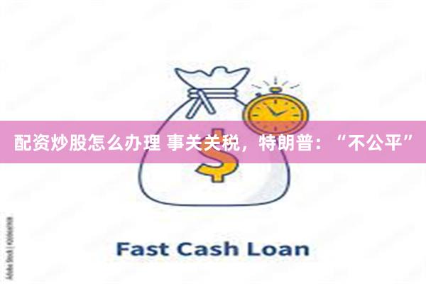 配资炒股怎么办理 事关关税，特朗普：“不公平”