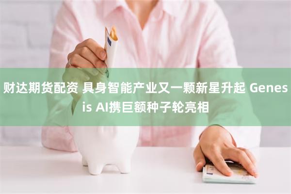 财达期货配资 具身智能产业又一颗新星升起 Genesis AI携巨额种子轮亮相