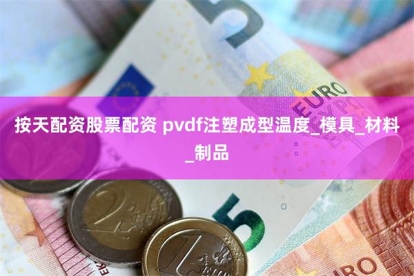 按天配资股票配资 pvdf注塑成型温度_模具_材料_制品