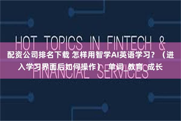 配资公司排名下载 怎样用智学AI英语学习？（进入学习界面后如何操作）_单词_教育_成长