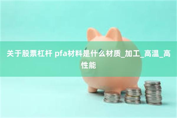 关于股票杠杆 pfa材料是什么材质_加工_高温_高性能